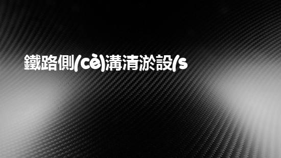 鐵路側(cè)溝清淤設(shè)備廠家：革新科技，助力鐵路安全！